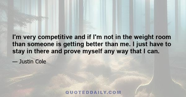 I'm very competitive and if I'm not in the weight room than someone is getting better than me. I just have to stay in there and prove myself any way that I can.