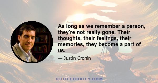 As long as we remember a person, they're not really gone. Their thoughts, their feelings, their memories, they become a part of us.