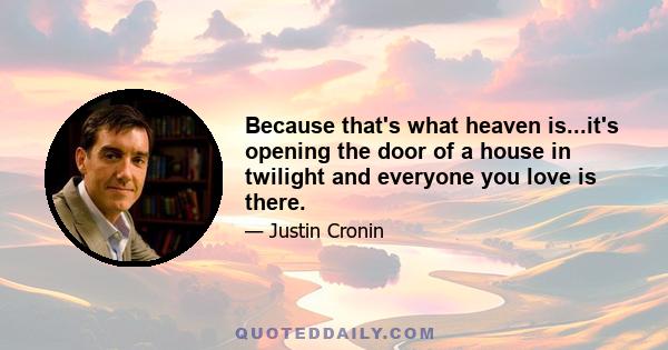 Because that's what heaven is...it's opening the door of a house in twilight and everyone you love is there.