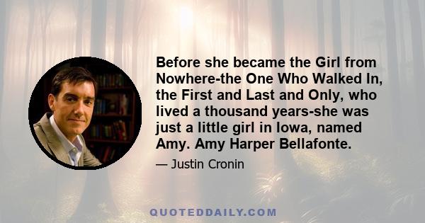 Before she became the Girl from Nowhere-the One Who Walked In, the First and Last and Only, who lived a thousand years-she was just a little girl in Iowa, named Amy. Amy Harper Bellafonte.