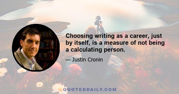 Choosing writing as a career, just by itself, is a measure of not being a calculating person.