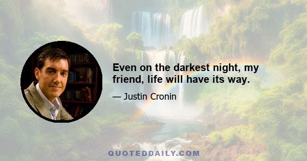 Even on the darkest night, my friend, life will have its way.