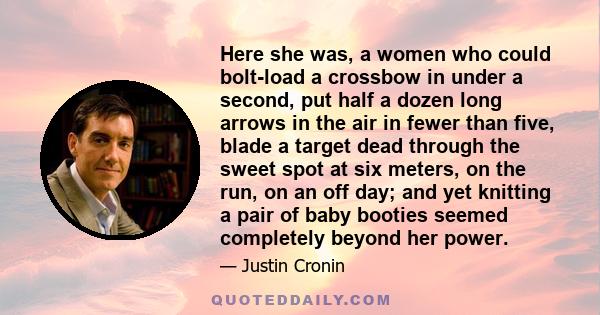 Here she was, a women who could bolt-load a crossbow in under a second, put half a dozen long arrows in the air in fewer than five, blade a target dead through the sweet spot at six meters, on the run, on an off day;