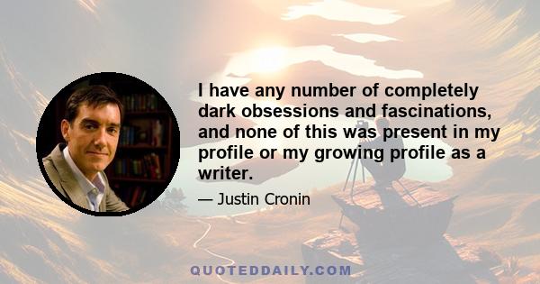 I have any number of completely dark obsessions and fascinations, and none of this was present in my profile or my growing profile as a writer.