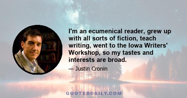 I'm an ecumenical reader, grew up with all sorts of fiction, teach writing, went to the Iowa Writers' Workshop, so my tastes and interests are broad.