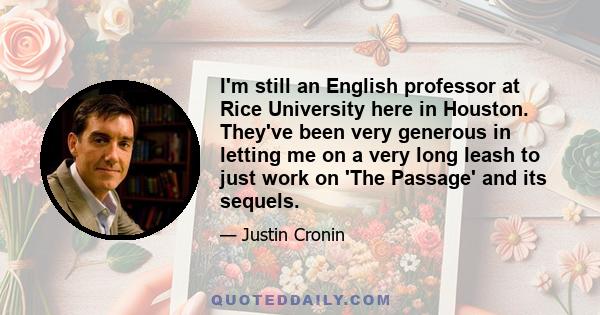 I'm still an English professor at Rice University here in Houston. They've been very generous in letting me on a very long leash to just work on 'The Passage' and its sequels.