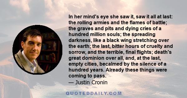 In her mind's eye she saw it, saw it all at last: the rolling armies and the flames of battle; the graves and pits and dying cries of a hundred million souls; the spreading darkness, like a black wing stretching over