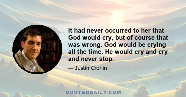 It had never occurred to her that God would cry, but of course that was wrong. God would be crying all the time. He would cry and cry and never stop.