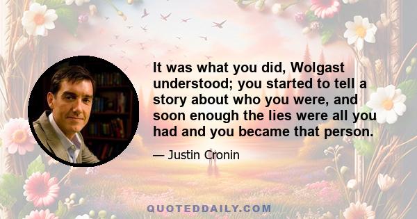 It was what you did, Wolgast understood; you started to tell a story about who you were, and soon enough the lies were all you had and you became that person.