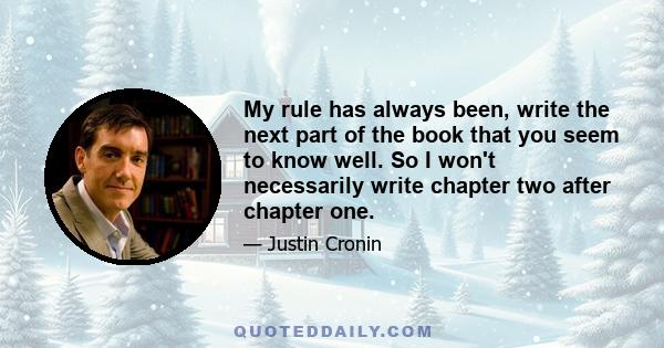 My rule has always been, write the next part of the book that you seem to know well. So I won't necessarily write chapter two after chapter one.