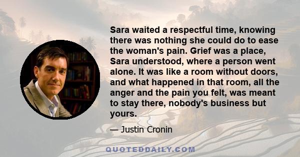 Sara waited a respectful time, knowing there was nothing she could do to ease the woman's pain. Grief was a place, Sara understood, where a person went alone. It was like a room without doors, and what happened in that