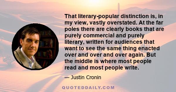 That literary-popular distinction is, in my view, vastly overstated. At the far poles there are clearly books that are purely commercial and purely literary, written for audiences that want to see the same thing enacted 