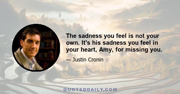 The sadness you feel is not your own. It's his sadness you feel in your heart, Amy, for missing you.