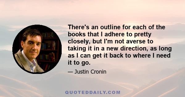 There's an outline for each of the books that I adhere to pretty closely, but I'm not averse to taking it in a new direction, as long as I can get it back to where I need it to go.