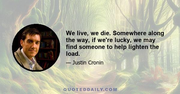 We live, we die. Somewhere along the way, if we're lucky, we may find someone to help lighten the load.