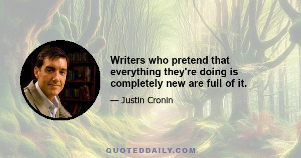 Writers who pretend that everything they're doing is completely new are full of it.