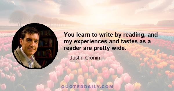 You learn to write by reading, and my experiences and tastes as a reader are pretty wide.