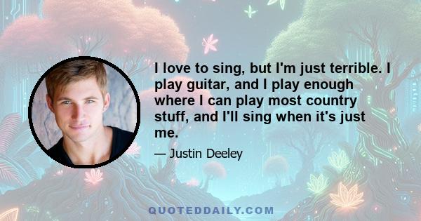 I love to sing, but I'm just terrible. I play guitar, and I play enough where I can play most country stuff, and I'll sing when it's just me.