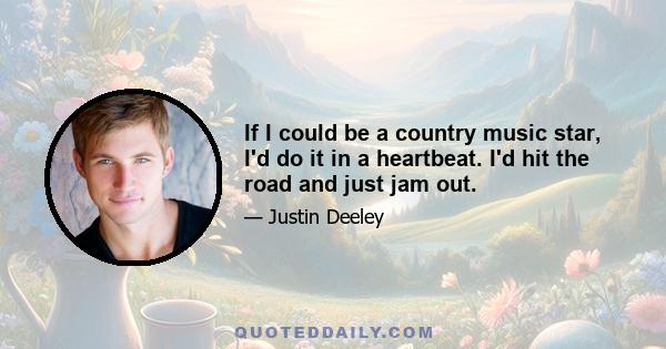 If I could be a country music star, I'd do it in a heartbeat. I'd hit the road and just jam out.