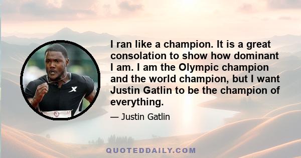 I ran like a champion. It is a great consolation to show how dominant I am. I am the Olympic champion and the world champion, but I want Justin Gatlin to be the champion of everything.