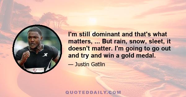 I'm still dominant and that's what matters, ... But rain, snow, sleet, it doesn't matter. I'm going to go out and try and win a gold medal.