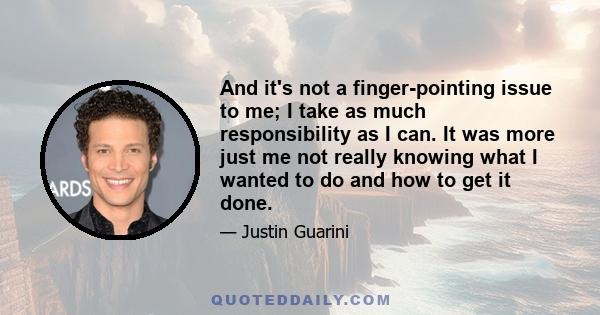 And it's not a finger-pointing issue to me; I take as much responsibility as I can. It was more just me not really knowing what I wanted to do and how to get it done.