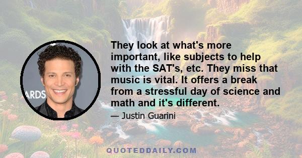 They look at what's more important, like subjects to help with the SAT's, etc. They miss that music is vital. It offers a break from a stressful day of science and math and it's different.