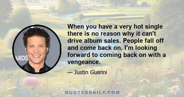 When you have a very hot single there is no reason why it can't drive album sales. People fall off and come back on. I'm looking forward to coming back on with a vengeance.