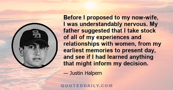 Before I proposed to my now-wife, I was understandably nervous. My father suggested that I take stock of all of my experiences and relationships with women, from my earliest memories to present day, and see if I had