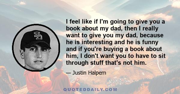 I feel like if I'm going to give you a book about my dad, then I really want to give you my dad, because he is interesting and he is funny and if you're buying a book about him, I don't want you to have to sit through