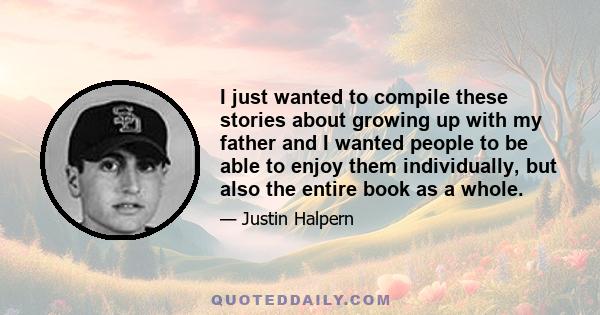 I just wanted to compile these stories about growing up with my father and I wanted people to be able to enjoy them individually, but also the entire book as a whole.