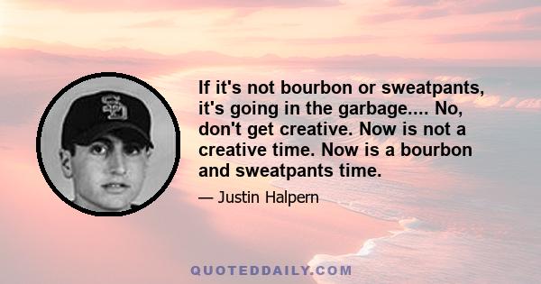 If it's not bourbon or sweatpants, it's going in the garbage.... No, don't get creative. Now is not a creative time. Now is a bourbon and sweatpants time.