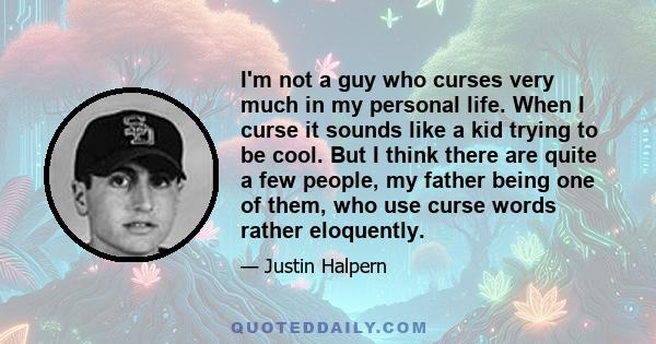 I'm not a guy who curses very much in my personal life. When I curse it sounds like a kid trying to be cool. But I think there are quite a few people, my father being one of them, who use curse words rather eloquently.