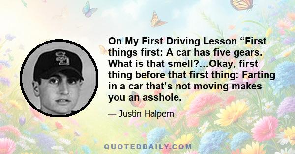 On My First Driving Lesson “First things first: A car has five gears. What is that smell?…Okay, first thing before that first thing: Farting in a car that’s not moving makes you an asshole.