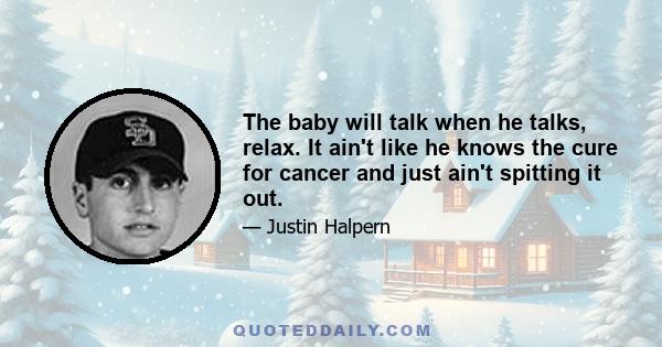 The baby will talk when he talks, relax. It ain't like he knows the cure for cancer and just ain't spitting it out.