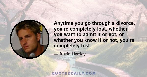 Anytime you go through a divorce, you're completely lost, whether you want to admit it or not, or whether you know it or not, you're completely lost.