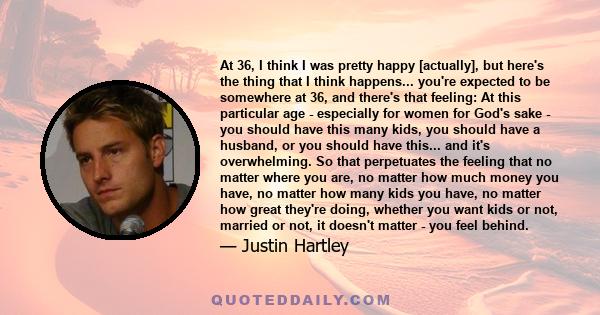 At 36, I think I was pretty happy [actually], but here's the thing that I think happens... you're expected to be somewhere at 36, and there's that feeling: At this particular age - especially for women for God's sake -