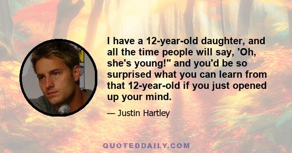 I have a 12-year-old daughter, and all the time people will say, 'Oh, she's young! and you'd be so surprised what you can learn from that 12-year-old if you just opened up your mind.