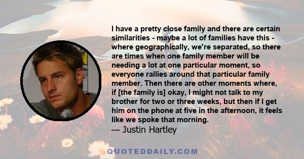 I have a pretty close family and there are certain similarities - maybe a lot of families have this - where geographically, we're separated, so there are times when one family member will be needing a lot at one