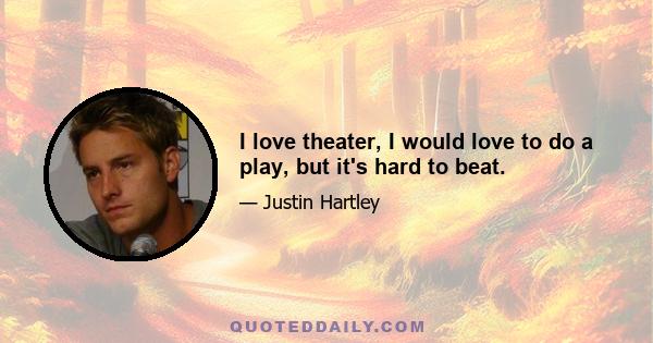 I love theater, I would love to do a play, but it's hard to beat.