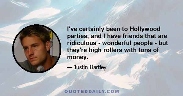 I've certainly been to Hollywood parties, and I have friends that are ridiculous - wonderful people - but they're high rollers with tons of money.