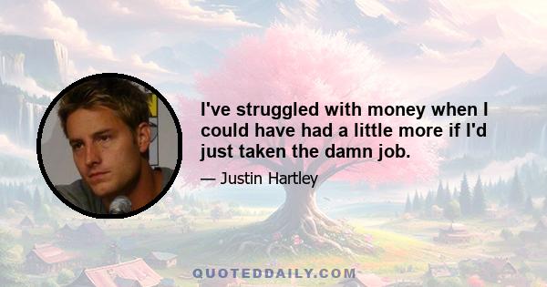 I've struggled with money when I could have had a little more if I'd just taken the damn job.