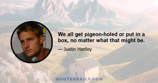 We all get pigeon-holed or put in a box, no matter what that might be.