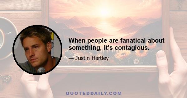 When people are fanatical about something, it's contagious.