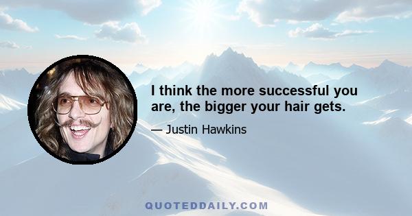 I think the more successful you are, the bigger your hair gets.