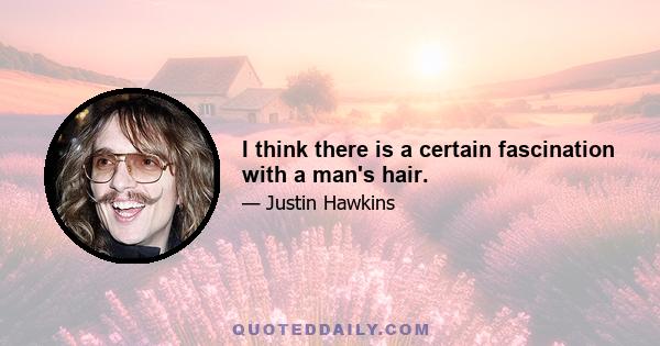 I think there is a certain fascination with a man's hair.