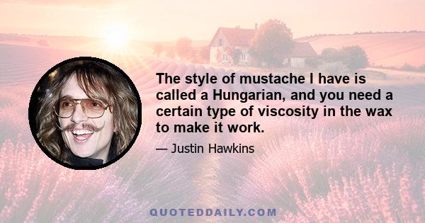 The style of mustache I have is called a Hungarian, and you need a certain type of viscosity in the wax to make it work.