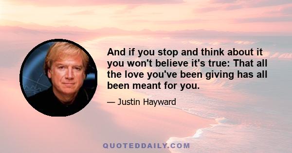 And if you stop and think about it you won't believe it's true: That all the love you've been giving has all been meant for you.