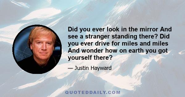 Did you ever look in the mirror And see a stranger standing there? Did you ever drive for miles and miles And wonder how on earth you got yourself there?