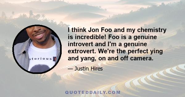 I think Jon Foo and my chemistry is incredible! Foo is a genuine introvert and I'm a genuine extrovert. We're the perfect ying and yang, on and off camera.